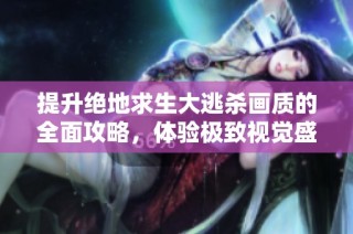提升绝地求生大逃杀画质的全面攻略，体验极致视觉盛宴