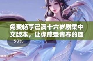 免费畅享已满十六岁剧集中文版本，让你感受青春的回忆与情感