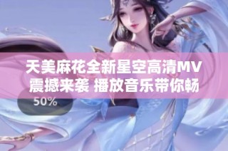 天美麻花全新星空高清MV震撼来袭 播放音乐带你畅享视听盛宴