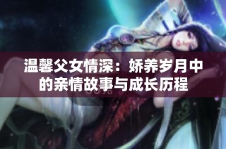 温馨父女情深：娇养岁月中的亲情故事与成长历程