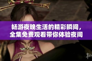 畅游夜晚生活的精彩瞬间，全集免费观看带你体验夜间乐趣