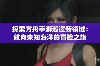 探索方舟手游巡逻新领域：航向未知海洋的冒险之旅