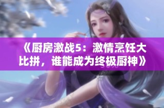 《厨房激战5：激情烹饪大比拼，谁能成为终极厨神》