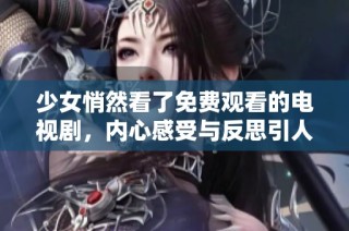 少女悄然看了免费观看的电视剧，内心感受与反思引人关注