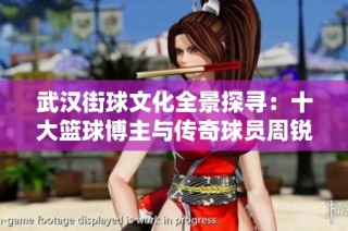 武汉街球文化全景探寻：十大篮球博主与传奇球员周锐的故事与影响