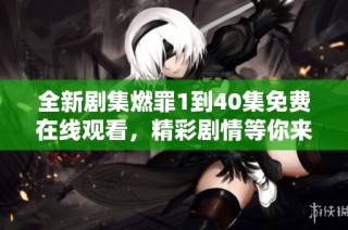 全新剧集燃罪1到40集免费在线观看，精彩剧情等你来追剧！
