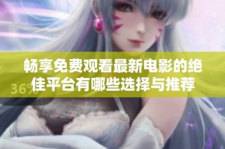 畅享免费观看最新电影的绝佳平台有哪些选择与推荐