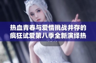 热血青春与爱情挑战并存的疯狂试爱第八季全新演绎热情与欲望的碰撞
