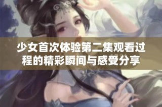 少女首次体验第二集观看过程的精彩瞬间与感受分享