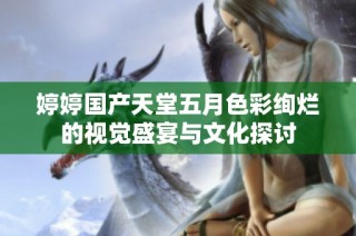 婷婷国产天堂五月色彩绚烂的视觉盛宴与文化探讨