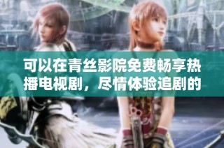 可以在青丝影院免费畅享热播电视剧，尽情体验追剧的乐趣