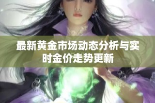 最新黄金市场动态分析与实时金价走势更新