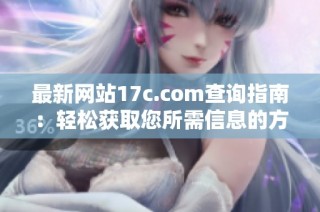 最新网站17c.com查询指南：轻松获取您所需信息的方法与技巧