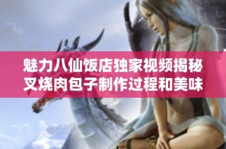 魅力八仙饭店独家视频揭秘叉烧肉包子制作过程和美味体验