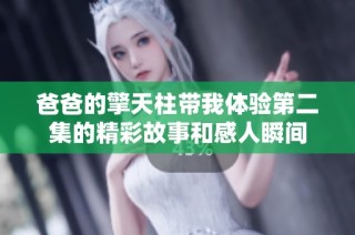 爸爸的擎天柱带我体验第二集的精彩故事和感人瞬间