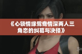 《心锁情缘鸳鸯情深两人三角恋的纠葛与决择》