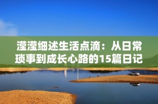 滢滢细述生活点滴：从日常琐事到成长心路的15篇日记分享