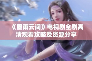 《墨雨云间》电视剧全剧高清观看攻略及资源分享