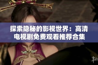 探索隐秘的影视世界：高清电视剧免费观看推荐合集