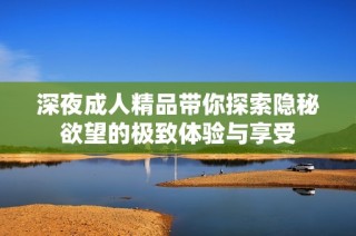 深夜成人精品带你探索隐秘欲望的极致体验与享受
