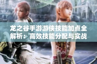 龙之谷手游游侠技能加点全解析：高效技能分配与实战技巧分享