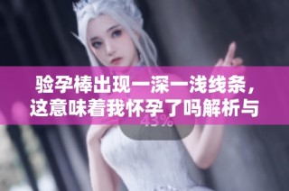 验孕棒出现一深一浅线条，这意味着我怀孕了吗解析与解读