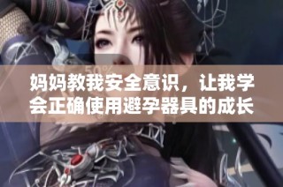 妈妈教我安全意识，让我学会正确使用避孕器具的成长故事