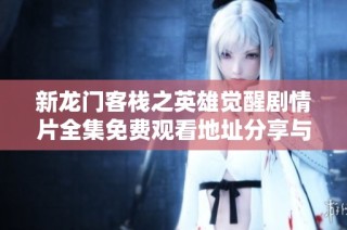 新龙门客栈之英雄觉醒剧情片全集免费观看地址分享与观影指南