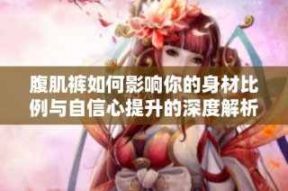 腹肌裤如何影响你的身材比例与自信心提升的深度解析