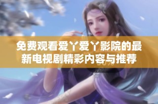 免费观看爱丫爱丫影院的最新电视剧精彩内容与推荐