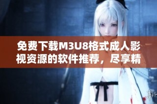 免费下载M3U8格式成人影视资源的软件推荐，尽享精彩影片体验
