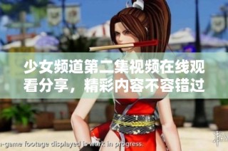 少女频道第二集视频在线观看分享，精彩内容不容错过欢迎来观看