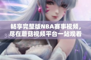 畅享完整版NBA赛事视频，尽在蘑菇视频平台一站观看