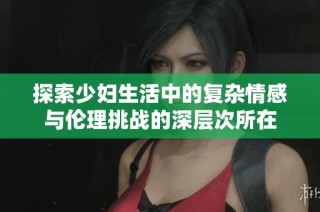 探索少妇生活中的复杂情感与伦理挑战的深层次所在