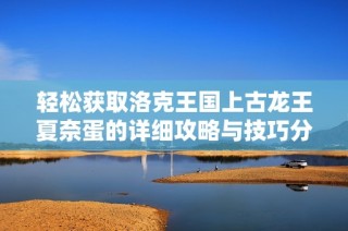 轻松获取洛克王国上古龙王夏奈蛋的详细攻略与技巧分享
