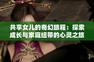 共享女儿的奇幻旅程：探索成长与家庭纽带的心灵之旅