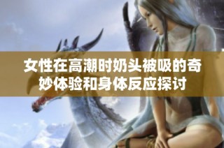 女性在高潮时奶头被吸的奇妙体验和身体反应探讨