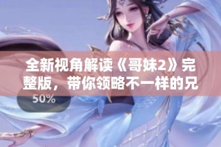 全新视角解读《哥妹2》完整版，带你领略不一样的兄妹情深故事