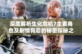 深度解析生化危机7主要角色及剧情背后的秘密探秘之旅