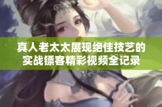 真人老太太展现绝佳技艺的实战镖客精彩视频全记录
