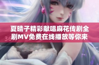 夏晴子精彩献唱麻花传剧全剧MV免费在线播放等你来欣赏