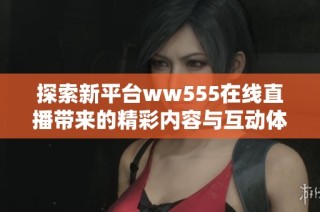 探索新平台ww555在线直播带来的精彩内容与互动体验