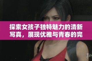 探索女孩子独特魅力的清新写真，展现优雅与青春的完美结合