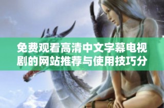 免费观看高清中文字幕电视剧的网站推荐与使用技巧分享