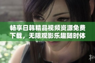 畅享日韩精品视频资源免费下载，无限观影乐趣随时体验