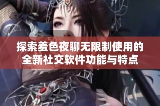 探索羞色夜聊无限制使用的全新社交软件功能与特点
