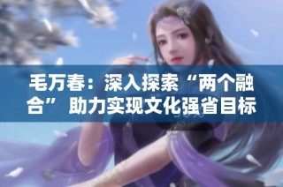 毛万春：深入探索“两个融合” 助力实现文化强省目标