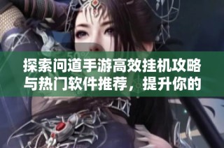 探索问道手游高效挂机攻略与热门软件推荐，提升你的游戏体验