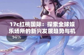 17c红桃国际：探索全球娱乐场所的新兴发展趋势与机遇分析