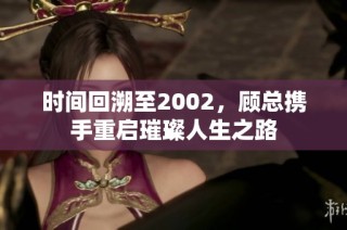 时间回溯至2002，顾总携手重启璀璨人生之路